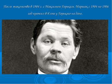 После знакомства в 1904 г. с Максимом Горьким, Маршак с 1904 по 1906 год прож...