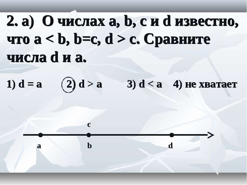 2. а) О числах a, b, c и d известно, что a < b, b=c, d > c. Сравните числа d ...