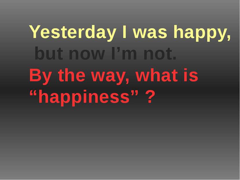 Yesterday I was happy, but now I’m not. By the way, what is “happiness” ?