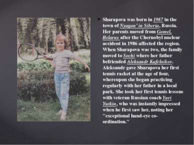 Sharapova was born in 1987 in the town of Nyagan' in Siberia, Russia. Her par...