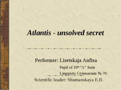 Atlantis - unsolved secret Performer: Lisetskaja Anfisa Pupil of 10th “A” for...