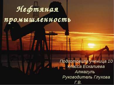 Нефтяная промышленность Подготовила ученица 10 класса Ескалиева Алмагуль Руко...