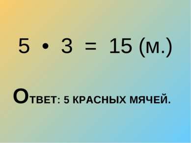 5 • 3 = 15 (м.) ОТВЕТ: 5 КРАСНЫХ МЯЧЕЙ.