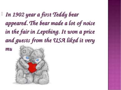 In 1902 year a first Teddy bear appeared. The bear made a lot of noise in the...