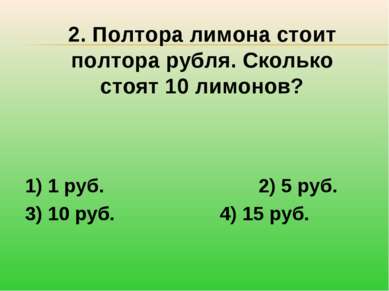 2. Полтора лимона стоит полтора рубля. Сколько стоят 10 лимонов? 1) 1 руб. 2)...