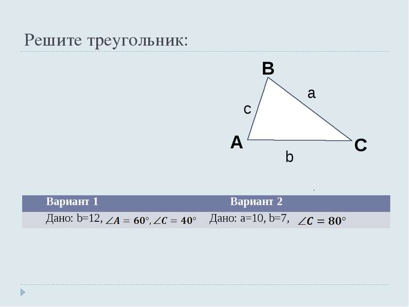 Решите треугольник: Вариант 1 Вариант 2 Дано: b=12, Дано: а=10, b=7,