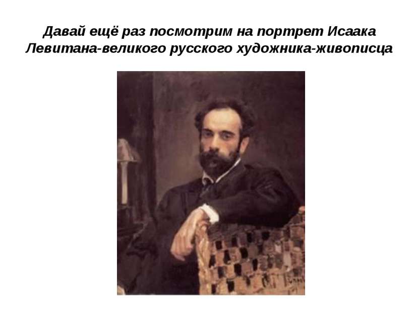 Давай ещё раз посмотрим на портрет Исаака Левитана-великого русского художник...