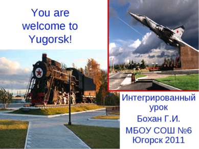 You are welcome to Yugorsk! Интегрированный урок Бохан Г.И. МБОУ СОШ №6 Югорс...