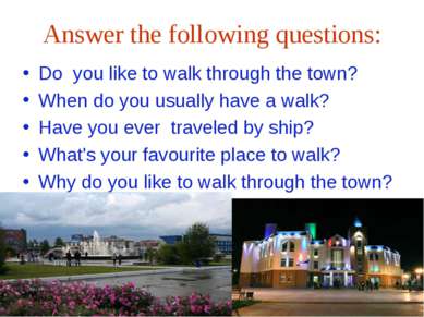 Answer the following questions: Do you like to walk through the town? When do...