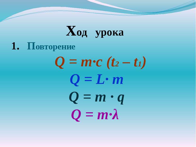 Ход урока Повторение Q = m·с (t2 – t1) Q = L· m Q = m · q Q = m·λ