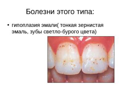 Болезни этого типа: гипоплазия эмали( тонкая зернистая эмаль, зубы светло-бур...