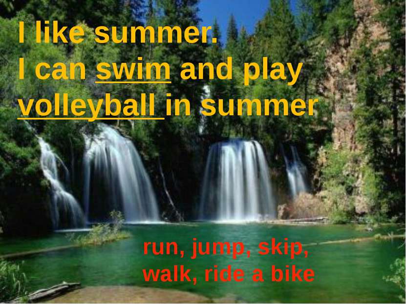 I like summer. I can swim and play volleyball in summer run, jump, skip, walk...