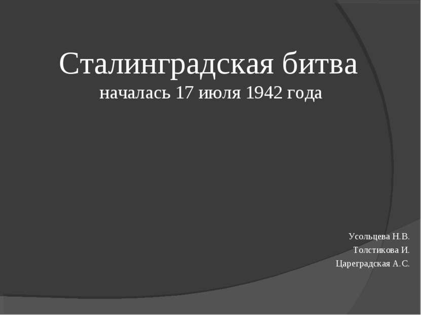 Сталинградская битва началась 17 июля 1942 года Усольцева Н.В. Толстикова И. ...