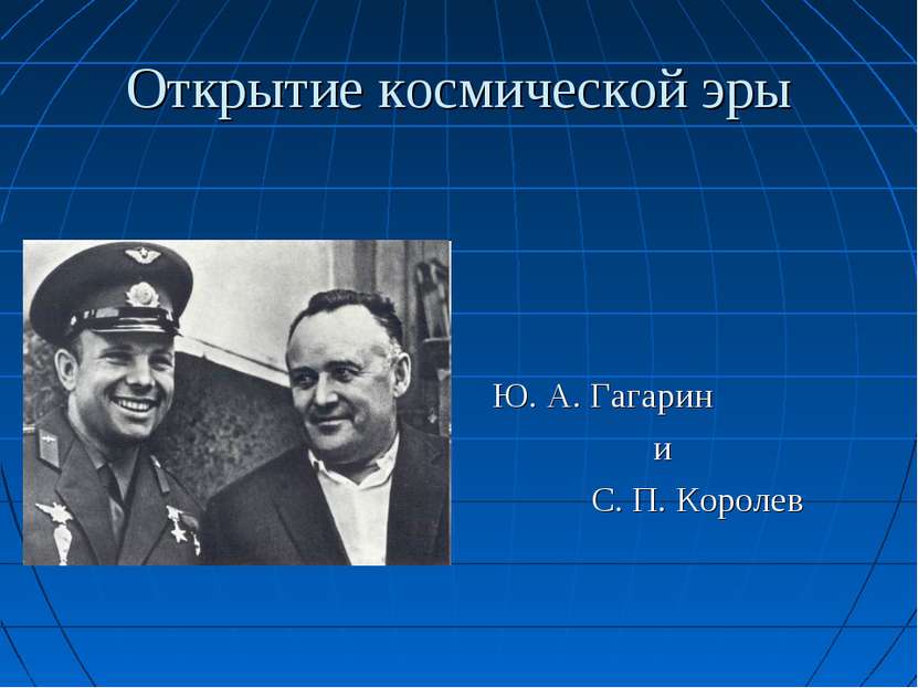 Открытие космической эры Ю. А. Гагарин и С. П. Королев