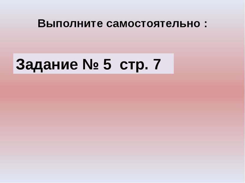 Выполните самостоятельно : Задание № 5 стр. 7