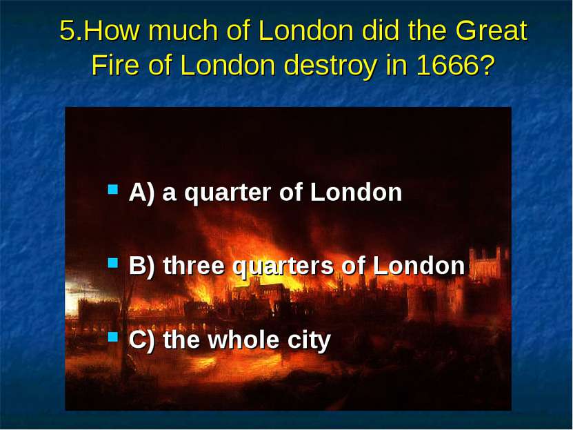 5.How much of London did the Great Fire of London destroy in 1666? A) a quart...