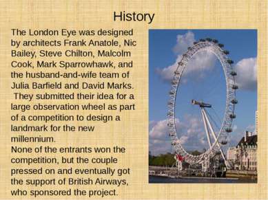 History The London Eye was designed by architects Frank Anatole, Nic Bailey, ...