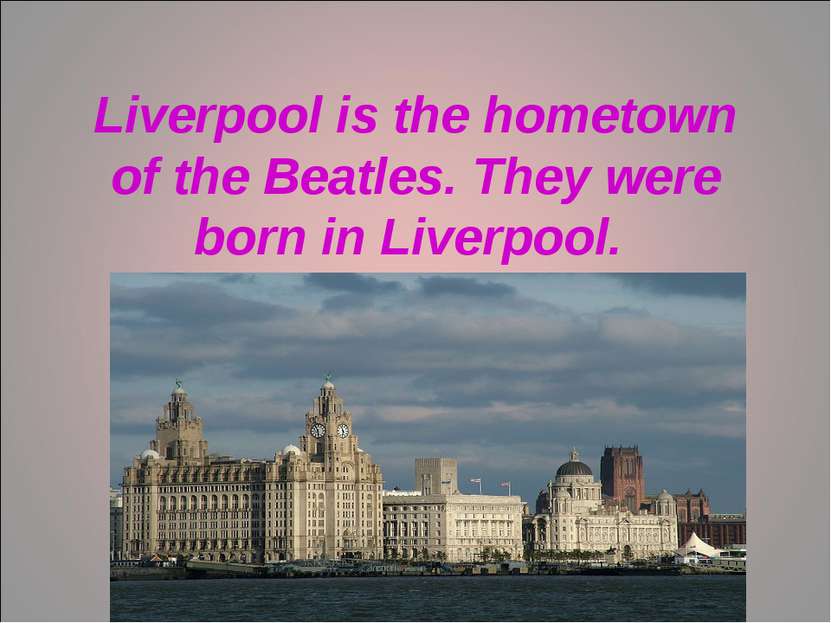 Liverpool is the hometown of the Beatles. They were born in Liverpool.