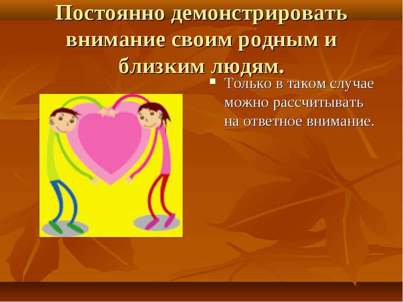 Постоянно демонстрировать внимание своим родным и близким людям. Только в так...