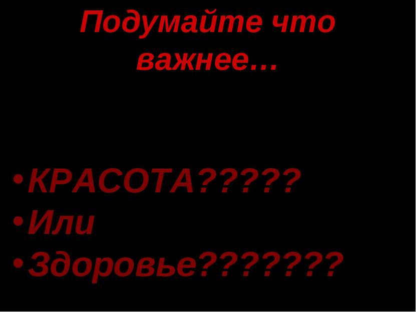 Подумайте что важнее… КРАСОТА????? Или Здоровье???????